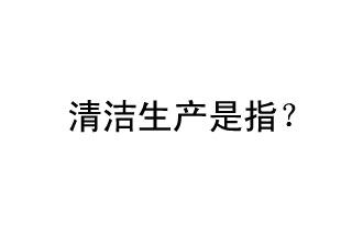 清潔生產(chǎn)是指？