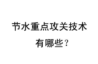 2019年節(jié)水重點攻關技術是哪些？