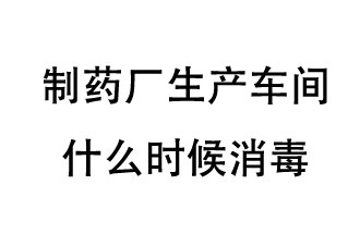 制藥廠生產(chǎn)車間什么時(shí)候消毒？